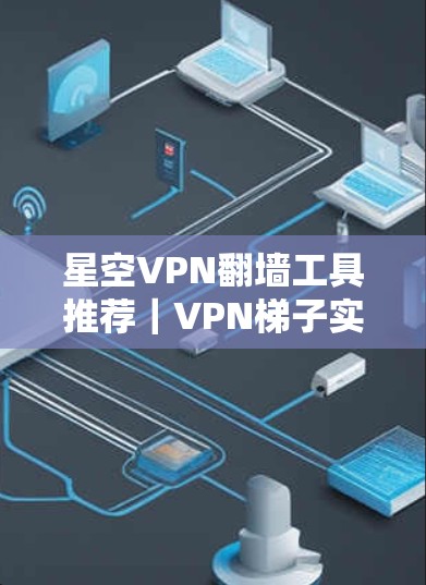 星空VPN翻墙工具推荐｜VPN梯子实用技巧