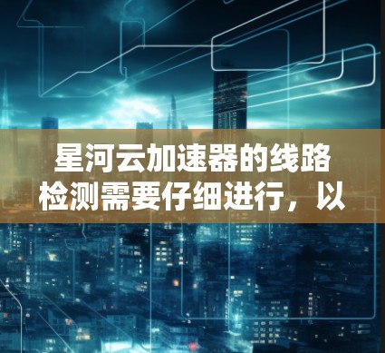星河云加速器的线路检测需要仔细进行，以确保网络稳定、可靠和安全。以下是一个详细的步骤指南