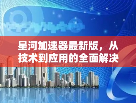 星河加速器最新版，从技术到应用的全面解决方案