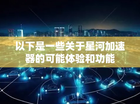以下是一些关于星河加速器的可能体验和功能