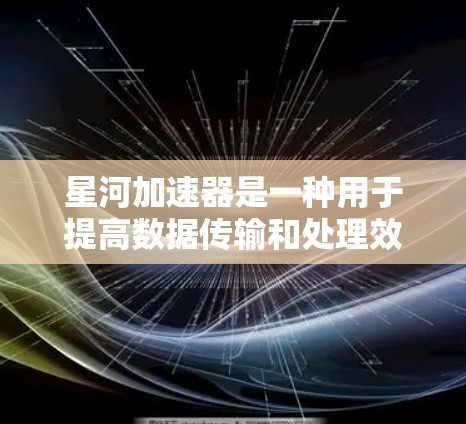 星河加速器是一种用于提高数据传输和处理效率的加速技术，通常用于处理大量数据或进行复杂的计算。在科学领域的应用中，星河加速器可能被用来优化科学数据的处理和分析过程，提高研究的效率