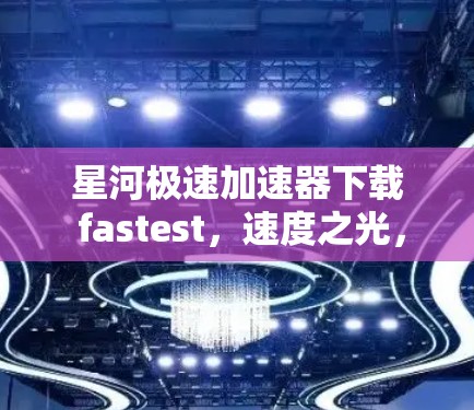 星河极速加速器下载 fastest，速度之光，连接未来！