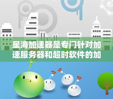 星海加速器是专门针对加速服务器和超时软件的加速器，如果你有超时或后台程序的延迟问题，星海加速器可以帮助你解决。以下是一些常见的星海加速器软件推荐