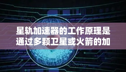 星轨加速器的工作原理是通过多颗卫星或火箭的加速系统，将空间站或卫星从轨道转移到更接近地球或更远的轨道，从而提高它们的轨道速度和能量。这种技术在提升航天器性能和提高空间站轨道效率方面具有重要意义