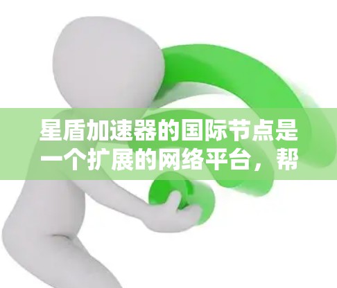 星盾加速器的国际节点是一个扩展的网络平台，帮助玩家加速游戏下载，提高游戏体验。以下是对星盾加速器国际节点的详细介绍