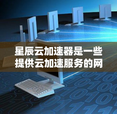 星辰云加速器是一些提供云加速服务的网站，帮助用户加速文件、应用和视频的下载和使用速度。以下是关于星辰云加速器的详细信息