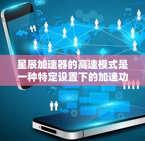 星辰加速器的高速模式是一种特定设置下的加速功能，旨在提升用户在游戏、视频流或其他任务中的效率。以下是对星辰加速器高速模式的详细说明