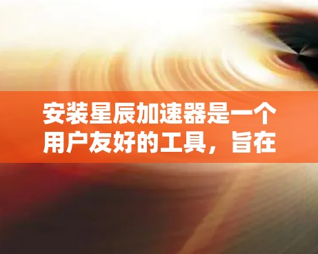 安装星辰加速器是一个用户友好的工具，旨在提升下载速度。以下是详细的安装步骤