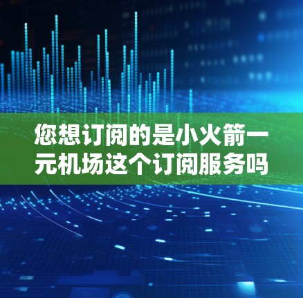 您想订阅的是小火箭一元机场这个订阅服务吗？这个服务通常被称为YYC（YYC是某公司或服务的简称）它是一个订阅型服务，通常用于计算流量、数据或其他费用。以下是订阅YYC的基本步骤