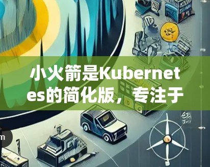 小火箭是Kubernetes的简化版，专注于轻量级容器应用。以下是一个系统的学习路径，帮助你逐步掌握小火箭的配置