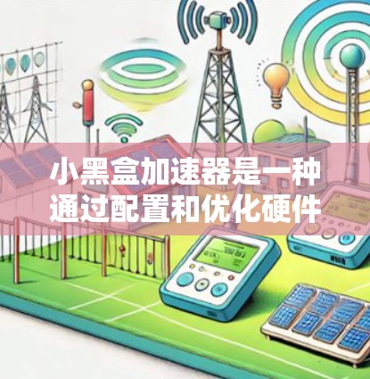 小黑盒加速器是一种通过配置和优化硬件来提升电脑性能的工具，主要用于提升电脑运行速度、减少延迟和延迟。以下是关于小黑盒加速器的详细指南