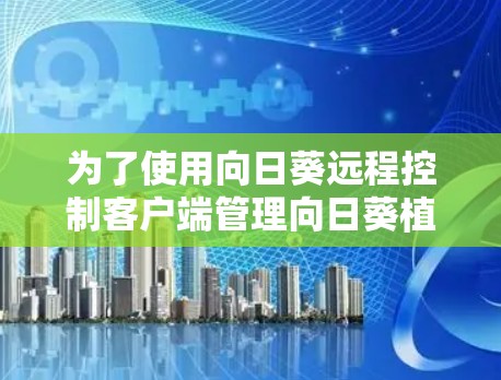 为了使用向日葵远程控制客户端管理向日葵植物，您可以按照以下步骤操作