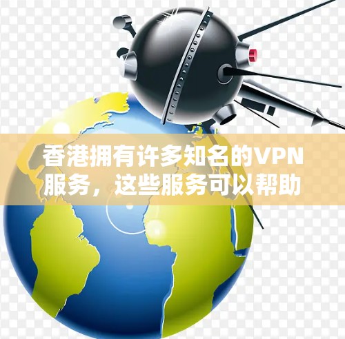 香港拥有许多知名的VPN服务，这些服务可以帮助您访问互联网，同时保护您的隐私。以下是香港主要的VPN服务
