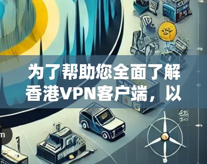 为了帮助您全面了解香港VPN客户端，以下是一些系统性的信息总结