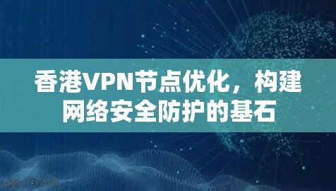香港VPN节点优化，构建网络安全防护的基石