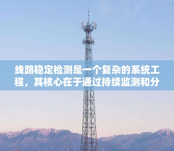 线路稳定检测是一个复杂的系统工程，其核心在于通过持续监测和分析线路运行参数，确保其稳定性和可靠性。以下是对该领域的详细分析和总结