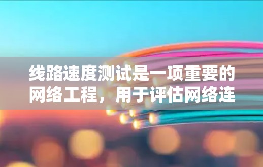 线路速度测试是一项重要的网络工程，用于评估网络连接的带宽和性能。以下是关于线路速度测试的详细步骤和解释