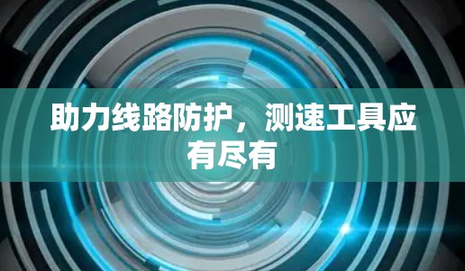 助力线路防护，测速工具应有尽有