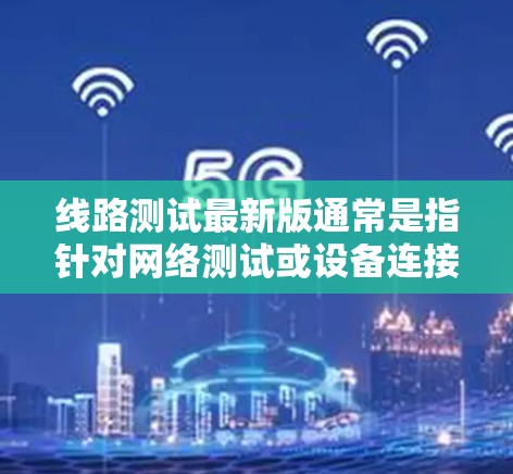 线路测试最新版通常是指针对网络测试或设备连接的软件版本，主要包括以下功能和参数设置
