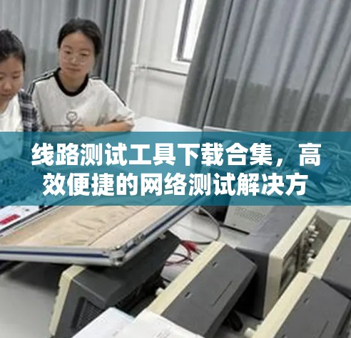 线路测试工具下载合集，高效便捷的网络测试解决方案