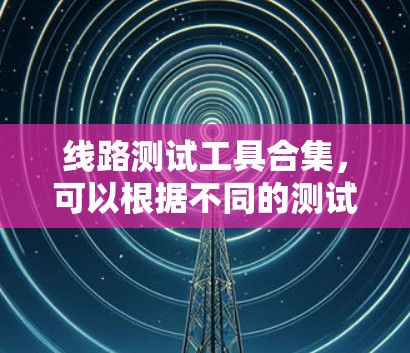 线路测试工具合集，可以根据不同的测试需求和设备类型选择合适的工具。以下是一些常见的线路测试工具和设备
