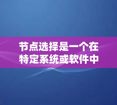 节点选择是一个在特定系统或软件中的功能，通常用于在某个网络或软件系统中选择特定的节点来执行操作。以下是一个清晰的步骤指南，适用于常见的情况
