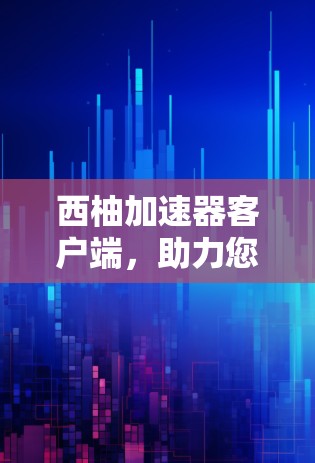 西柚加速器客户端，助力您的网络速度更快