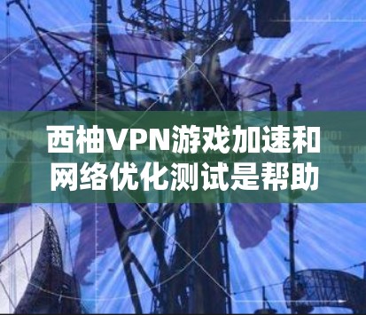 西柚VPN游戏加速和网络优化测试是帮助你更好地管理VPN流媒体、加速游戏和优化网络性能的重要工具。以下是一些基本的步骤和解释