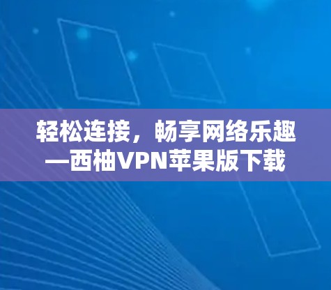 轻松连接，畅享网络乐趣—西柚VPN苹果版下载