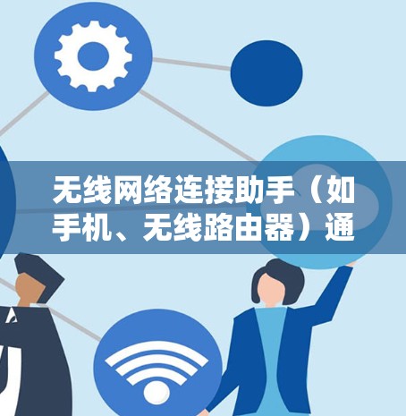 无线网络连接助手（如手机、无线路由器）通过无线信号与网络连接，提供通信服务，支持多种应用和操作。以下是关于无线网络连接助手的详细说明