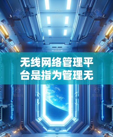 无线网络管理平台是指为管理无线网络设备而开发的软件或应用程序，旨在帮助用户高效地管理无线网络设备，包括无线路由器和手机等。以下是对这一主题的总结和分点说明