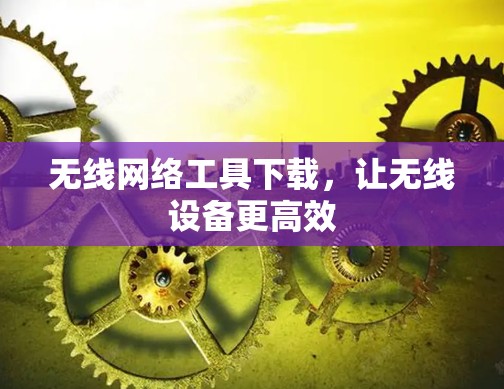 无线网络工具下载，让无线设备更高效