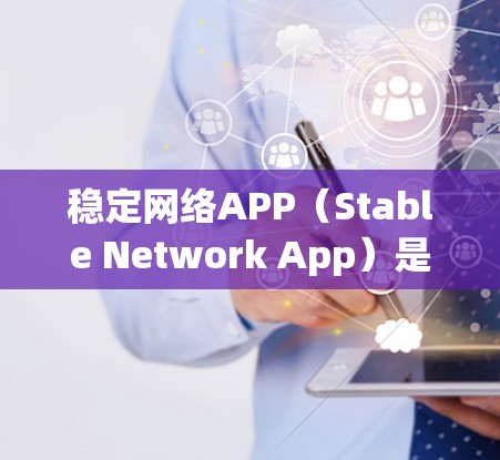 稳定网络APP（Stable Network App）是一种专门用于管理、维护和升级网络设备的应用程序，旨在提供稳定、可靠和高效的网络管理服务。以下是对其的详细总结