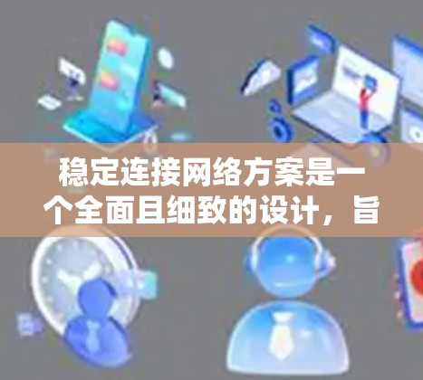 稳定连接网络方案是一个全面且细致的设计，旨在确保网络在各种情况下都保持可靠和高效的运行。以下是该方案的详细分步说明