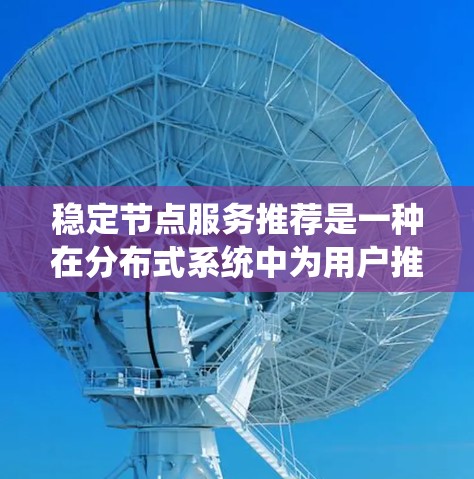 稳定节点服务推荐是一种在分布式系统中为用户推荐服务的机制，旨在提供可靠和稳定的服务。以下是关于这一概念的详细解释