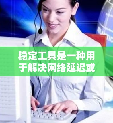 稳定工具是一种用于解决网络延迟或服务器稳定性问题的软件。以下是使用稳定工具的步骤