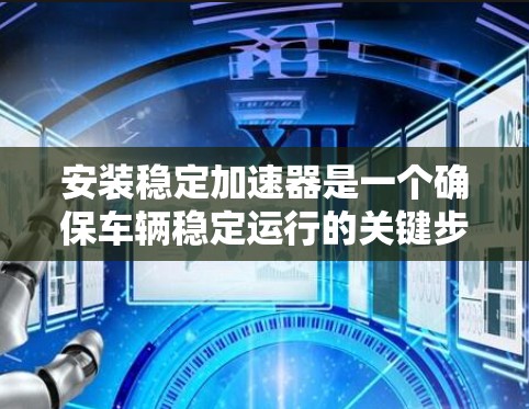 安装稳定加速器是一个确保车辆稳定运行的关键步骤。以下是对安装稳定加速器的详细指南