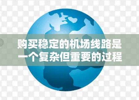 购买稳定的机场线路是一个复杂但重要的过程，需要综合考虑多个因素来做出明智的决策。以下是一个有条理的指南，帮助您逐步完成这一过程