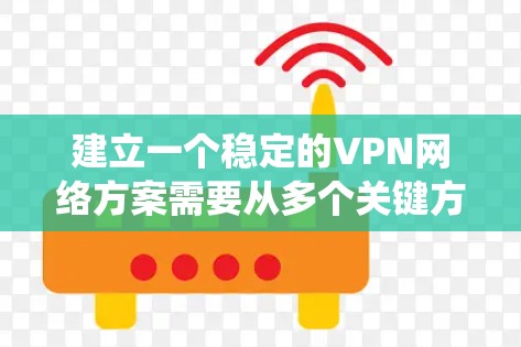建立一个稳定的VPN网络方案需要从多个关键方面入手，确保网络环境的安全、可靠和高效。以下是一个详细且系统化的方案 outline
