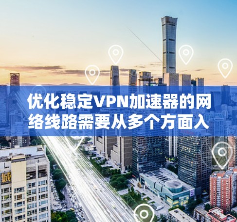 优化稳定VPN加速器的网络线路需要从多个方面入手，确保网络环境稳定。以下是一条优化的网络配置方案，适用于使用主流VPN软件的用户