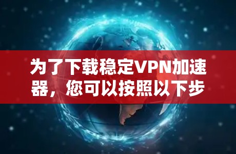 为了下载稳定VPN加速器，您可以按照以下步骤操作