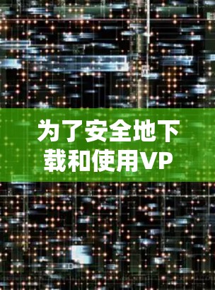 为了安全地下载和使用VPN服务，可以按照以下步骤进行