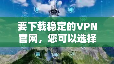 要下载稳定的VPN官网，您可以选择以下几种可靠的VPN平台，这些平台通常提供稳定、安全且专业的VPN服务