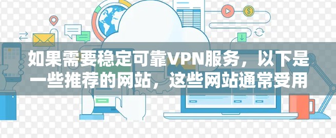 如果需要稳定可靠VPN服务，以下是一些推荐的网站，这些网站通常受用户好评，提供安全且可靠的连接体验