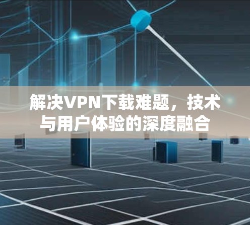 解决VPN下载难题，技术与用户体验的深度融合