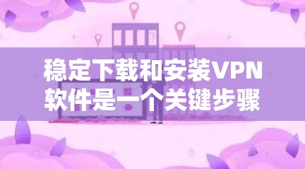 稳定下载和安装VPN软件是一个关键步骤，以下是详细的步骤指南