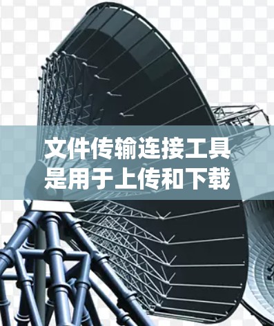 文件传输连接工具是用于上传和下载文件的软件，如Dropbox、Google Drive、Dropbox Pro等。以下是对这些工具的详细总结