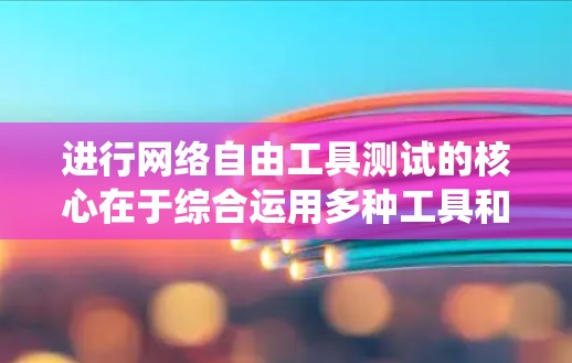 进行网络自由工具测试的核心在于综合运用多种工具和方法，结合实际网络环境和应用行为进行分析和评估。以下是系统化的操作步骤和建议