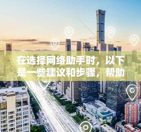 在选择网络助手时，以下是一些建议和步骤，帮助你做出明智的决定