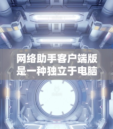 网络助手客户端版是一种独立于电脑或手机的网络服务应用，允许用户在其设备上进行与网络相关的操作。以下是对其的详细总结